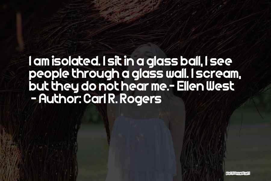 Carl R. Rogers Quotes: I Am Isolated. I Sit In A Glass Ball, I See People Through A Glass Wall. I Scream, But They