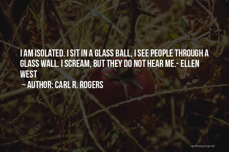 Carl R. Rogers Quotes: I Am Isolated. I Sit In A Glass Ball, I See People Through A Glass Wall. I Scream, But They