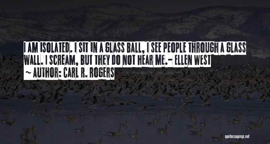 Carl R. Rogers Quotes: I Am Isolated. I Sit In A Glass Ball, I See People Through A Glass Wall. I Scream, But They