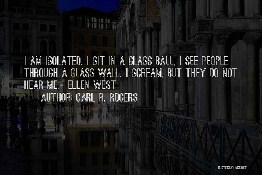 Carl R. Rogers Quotes: I Am Isolated. I Sit In A Glass Ball, I See People Through A Glass Wall. I Scream, But They