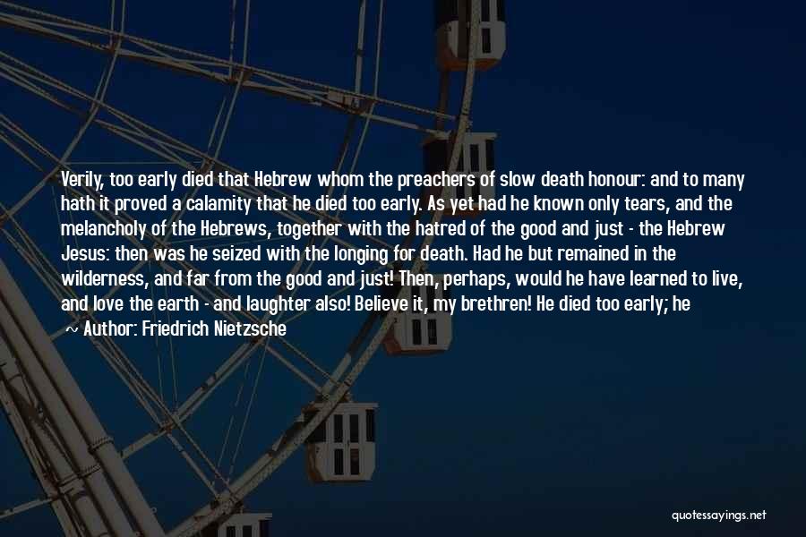 Friedrich Nietzsche Quotes: Verily, Too Early Died That Hebrew Whom The Preachers Of Slow Death Honour: And To Many Hath It Proved A