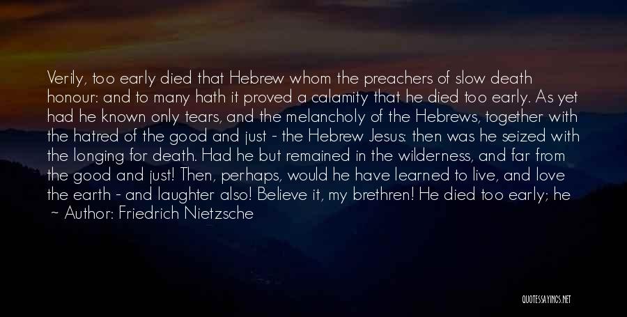 Friedrich Nietzsche Quotes: Verily, Too Early Died That Hebrew Whom The Preachers Of Slow Death Honour: And To Many Hath It Proved A