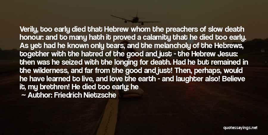 Friedrich Nietzsche Quotes: Verily, Too Early Died That Hebrew Whom The Preachers Of Slow Death Honour: And To Many Hath It Proved A