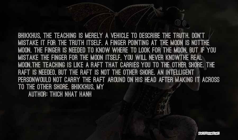 Thich Nhat Hanh Quotes: Bhikkhus, The Teaching Is Merely A Vehicle To Describe The Truth. Don't Mistake It For The Truth Itself. A Finger