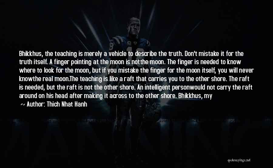 Thich Nhat Hanh Quotes: Bhikkhus, The Teaching Is Merely A Vehicle To Describe The Truth. Don't Mistake It For The Truth Itself. A Finger