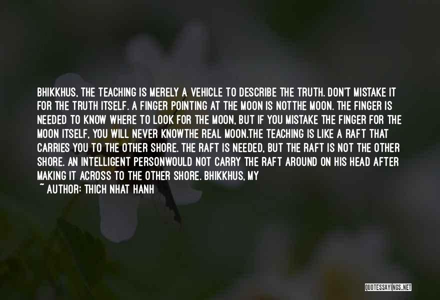 Thich Nhat Hanh Quotes: Bhikkhus, The Teaching Is Merely A Vehicle To Describe The Truth. Don't Mistake It For The Truth Itself. A Finger