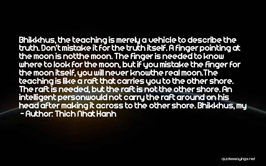 Thich Nhat Hanh Quotes: Bhikkhus, The Teaching Is Merely A Vehicle To Describe The Truth. Don't Mistake It For The Truth Itself. A Finger