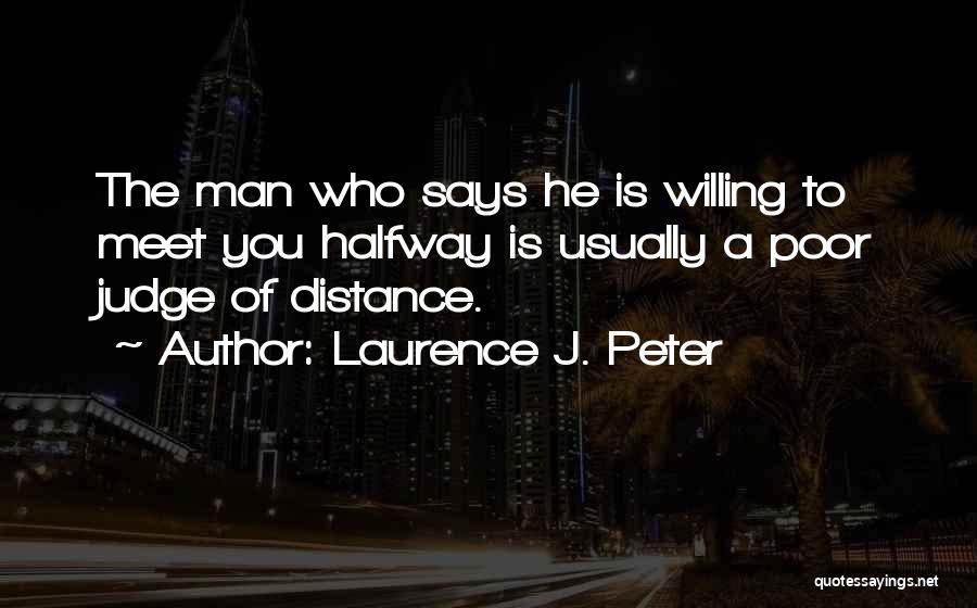 Laurence J. Peter Quotes: The Man Who Says He Is Willing To Meet You Halfway Is Usually A Poor Judge Of Distance.