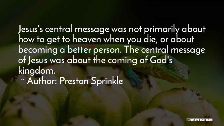 Preston Sprinkle Quotes: Jesus's Central Message Was Not Primarily About How To Get To Heaven When You Die, Or About Becoming A Better