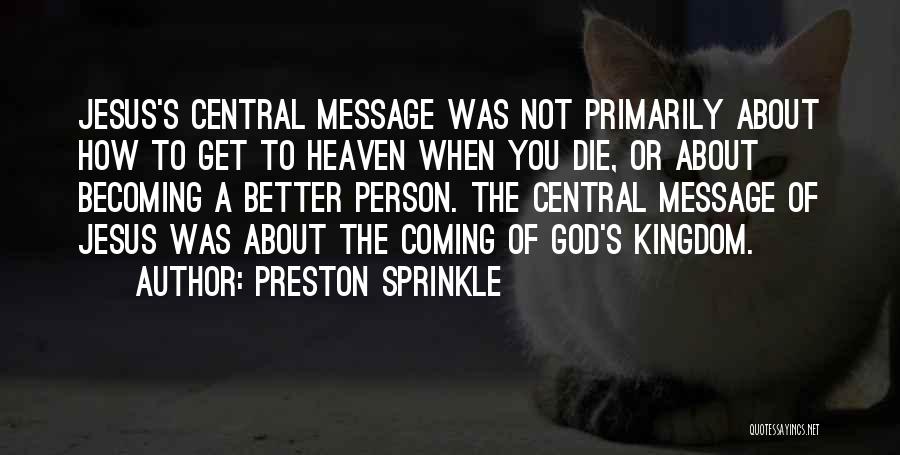 Preston Sprinkle Quotes: Jesus's Central Message Was Not Primarily About How To Get To Heaven When You Die, Or About Becoming A Better