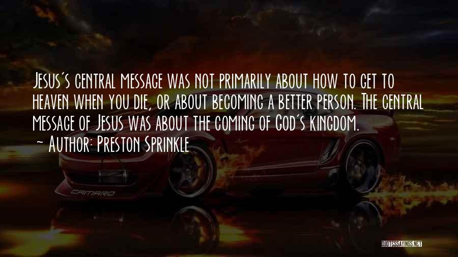 Preston Sprinkle Quotes: Jesus's Central Message Was Not Primarily About How To Get To Heaven When You Die, Or About Becoming A Better