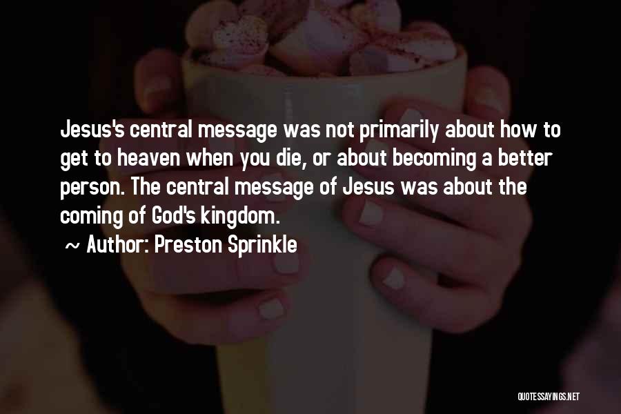 Preston Sprinkle Quotes: Jesus's Central Message Was Not Primarily About How To Get To Heaven When You Die, Or About Becoming A Better