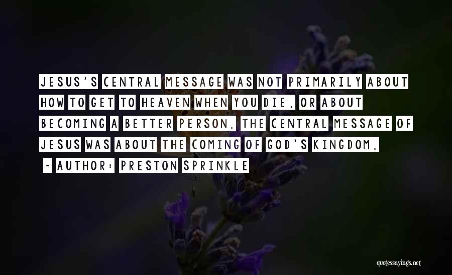 Preston Sprinkle Quotes: Jesus's Central Message Was Not Primarily About How To Get To Heaven When You Die, Or About Becoming A Better