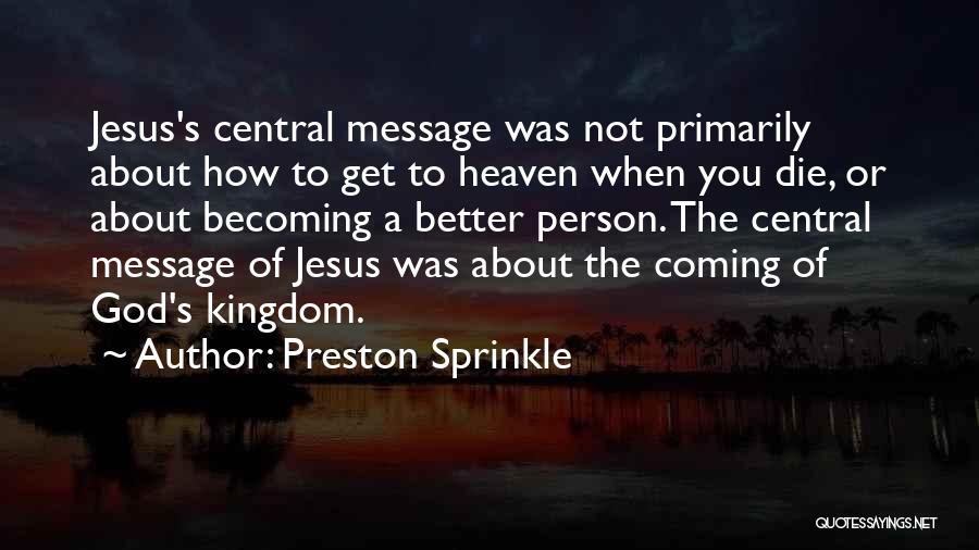 Preston Sprinkle Quotes: Jesus's Central Message Was Not Primarily About How To Get To Heaven When You Die, Or About Becoming A Better