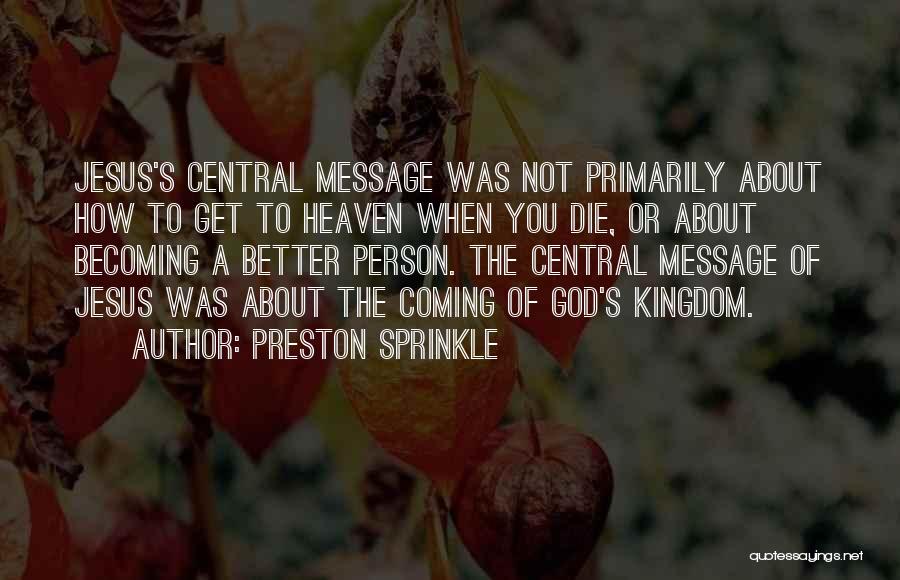 Preston Sprinkle Quotes: Jesus's Central Message Was Not Primarily About How To Get To Heaven When You Die, Or About Becoming A Better