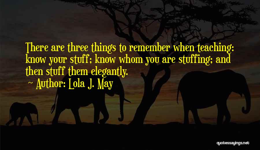 Lola J. May Quotes: There Are Three Things To Remember When Teaching: Know Your Stuff; Know Whom You Are Stuffing; And Then Stuff Them
