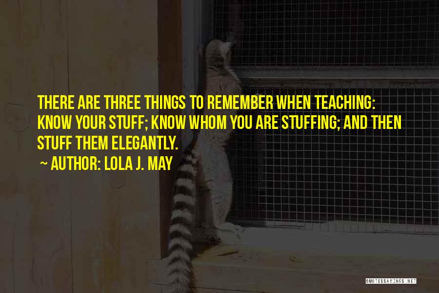 Lola J. May Quotes: There Are Three Things To Remember When Teaching: Know Your Stuff; Know Whom You Are Stuffing; And Then Stuff Them