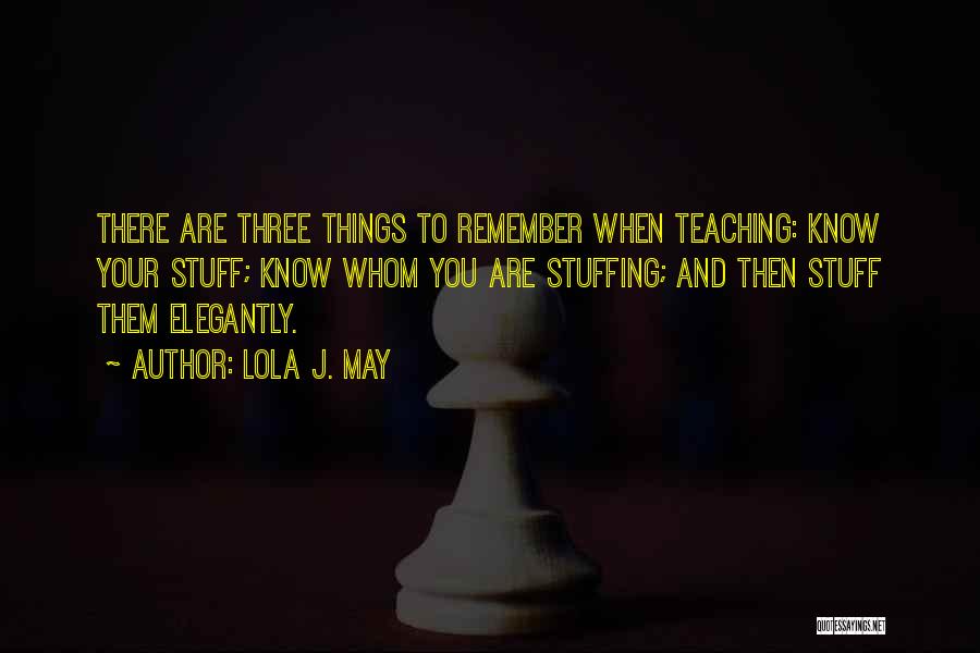 Lola J. May Quotes: There Are Three Things To Remember When Teaching: Know Your Stuff; Know Whom You Are Stuffing; And Then Stuff Them