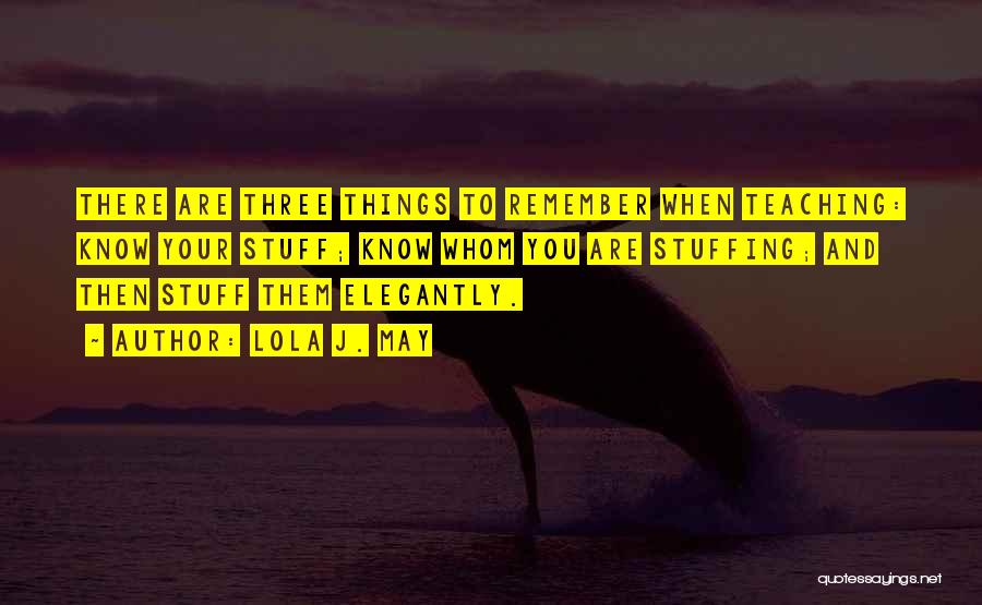 Lola J. May Quotes: There Are Three Things To Remember When Teaching: Know Your Stuff; Know Whom You Are Stuffing; And Then Stuff Them
