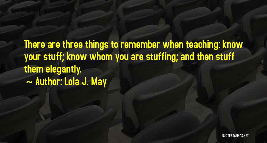 Lola J. May Quotes: There Are Three Things To Remember When Teaching: Know Your Stuff; Know Whom You Are Stuffing; And Then Stuff Them