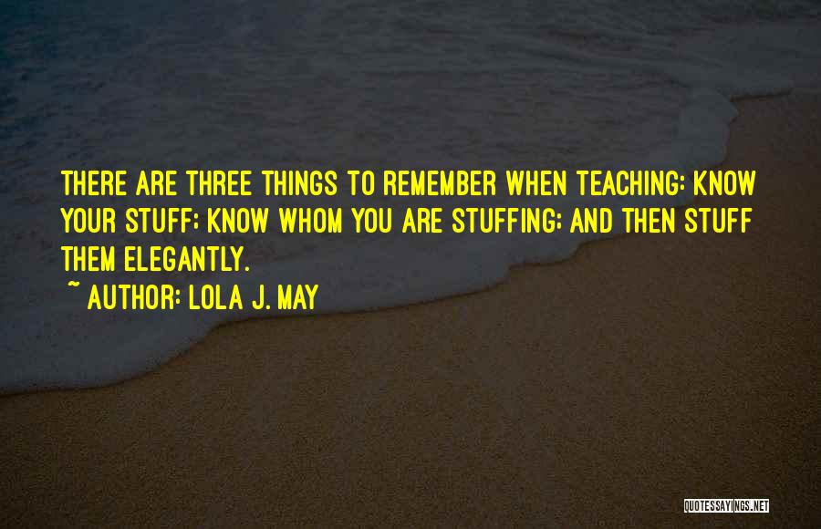 Lola J. May Quotes: There Are Three Things To Remember When Teaching: Know Your Stuff; Know Whom You Are Stuffing; And Then Stuff Them