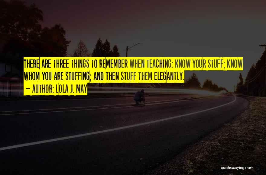 Lola J. May Quotes: There Are Three Things To Remember When Teaching: Know Your Stuff; Know Whom You Are Stuffing; And Then Stuff Them