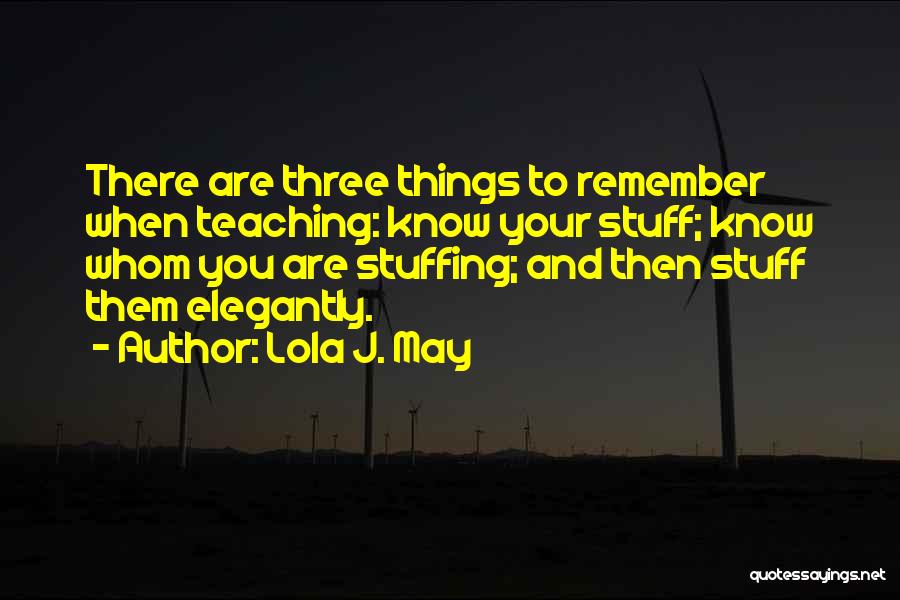 Lola J. May Quotes: There Are Three Things To Remember When Teaching: Know Your Stuff; Know Whom You Are Stuffing; And Then Stuff Them