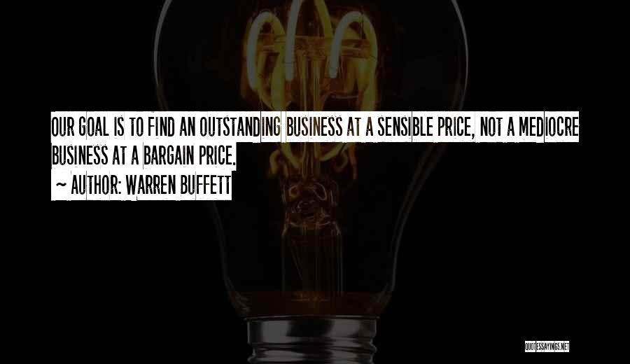 Warren Buffett Quotes: Our Goal Is To Find An Outstanding Business At A Sensible Price, Not A Mediocre Business At A Bargain Price.
