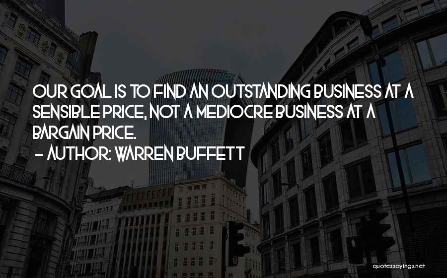 Warren Buffett Quotes: Our Goal Is To Find An Outstanding Business At A Sensible Price, Not A Mediocre Business At A Bargain Price.