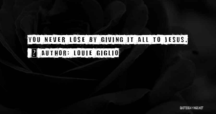 Louie Giglio Quotes: You Never Lose By Giving It All To Jesus.