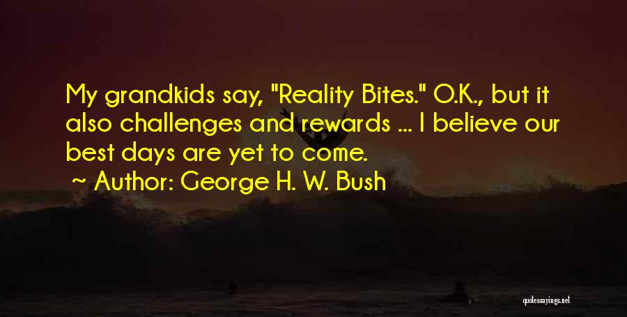 George H. W. Bush Quotes: My Grandkids Say, Reality Bites. O.k., But It Also Challenges And Rewards ... I Believe Our Best Days Are Yet