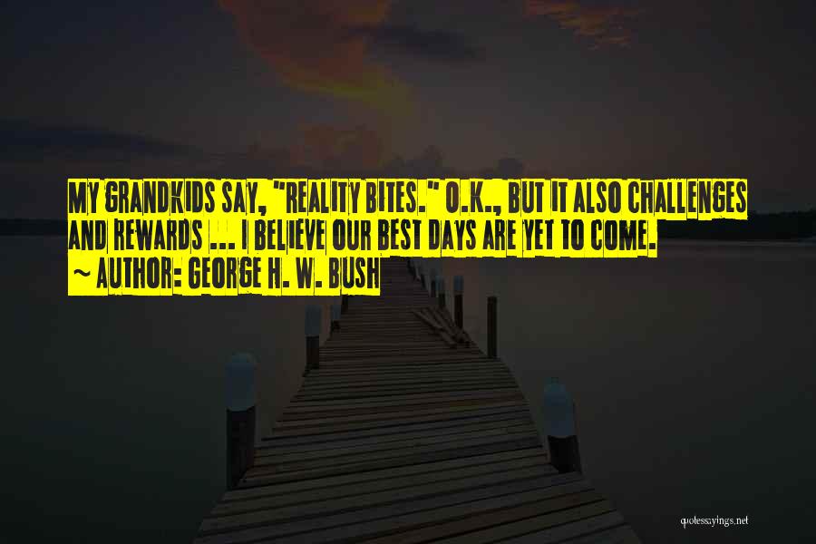 George H. W. Bush Quotes: My Grandkids Say, Reality Bites. O.k., But It Also Challenges And Rewards ... I Believe Our Best Days Are Yet