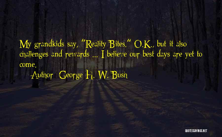 George H. W. Bush Quotes: My Grandkids Say, Reality Bites. O.k., But It Also Challenges And Rewards ... I Believe Our Best Days Are Yet