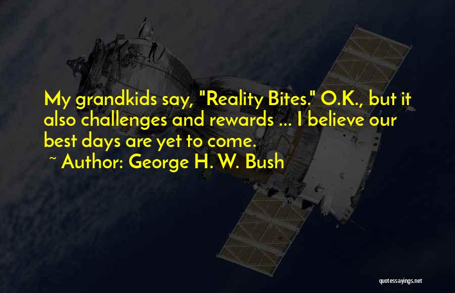 George H. W. Bush Quotes: My Grandkids Say, Reality Bites. O.k., But It Also Challenges And Rewards ... I Believe Our Best Days Are Yet