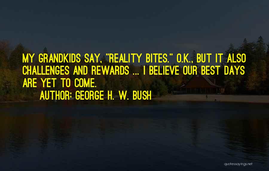 George H. W. Bush Quotes: My Grandkids Say, Reality Bites. O.k., But It Also Challenges And Rewards ... I Believe Our Best Days Are Yet