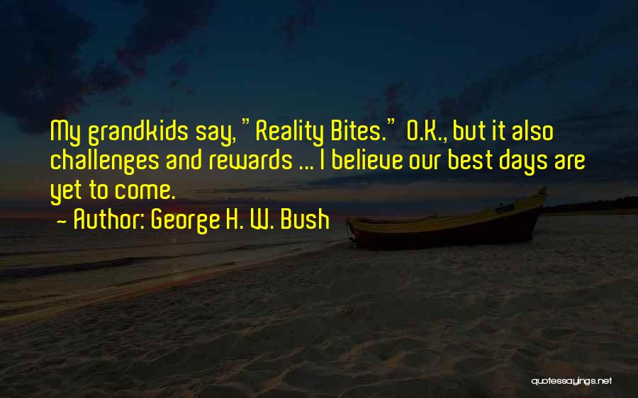 George H. W. Bush Quotes: My Grandkids Say, Reality Bites. O.k., But It Also Challenges And Rewards ... I Believe Our Best Days Are Yet