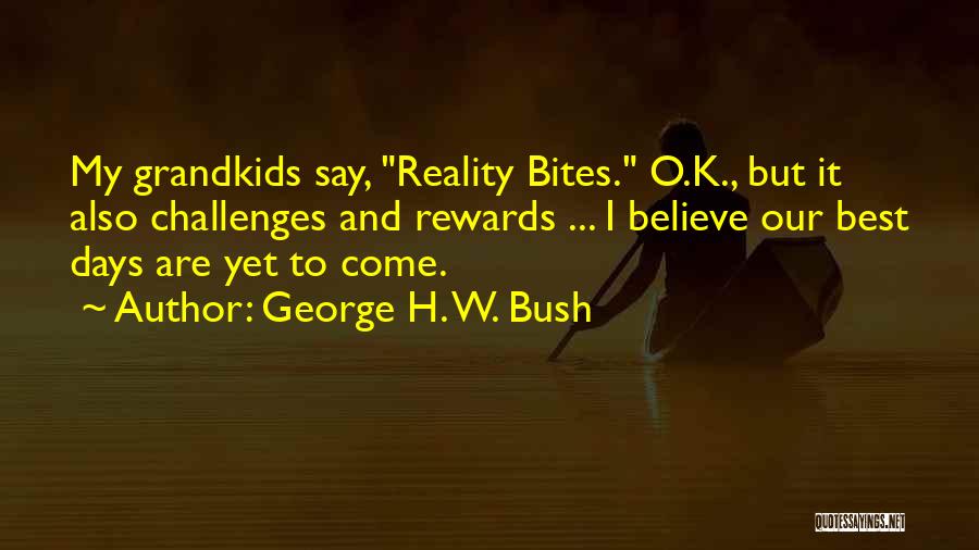 George H. W. Bush Quotes: My Grandkids Say, Reality Bites. O.k., But It Also Challenges And Rewards ... I Believe Our Best Days Are Yet