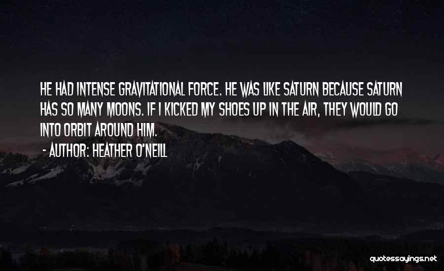 Heather O'Neill Quotes: He Had Intense Gravitational Force. He Was Like Saturn Because Saturn Has So Many Moons. If I Kicked My Shoes