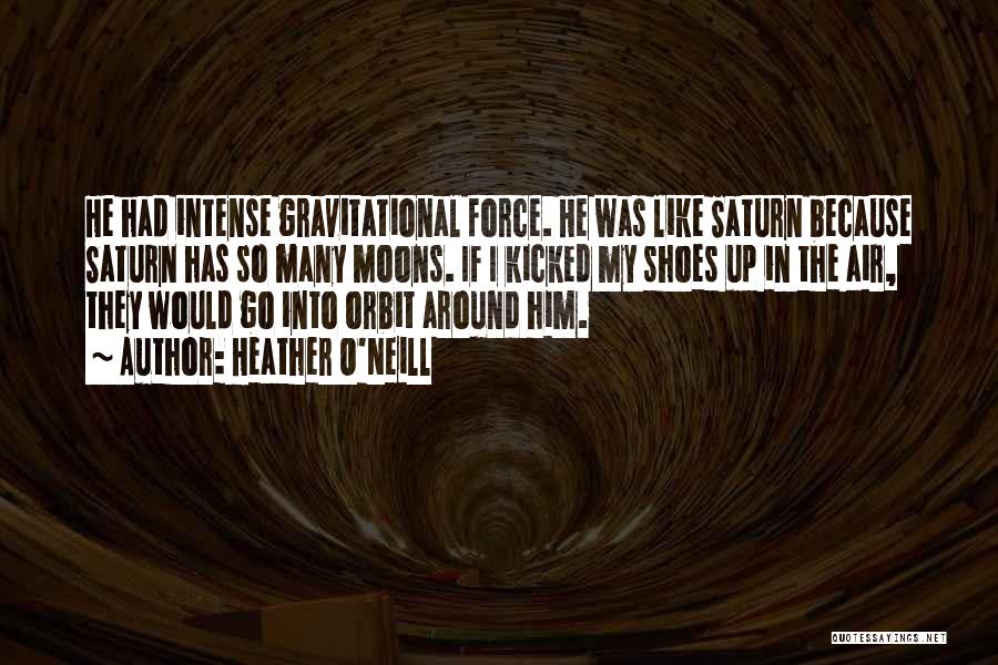 Heather O'Neill Quotes: He Had Intense Gravitational Force. He Was Like Saturn Because Saturn Has So Many Moons. If I Kicked My Shoes