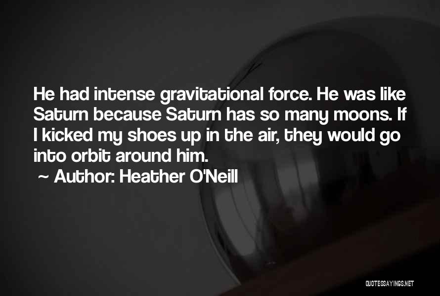 Heather O'Neill Quotes: He Had Intense Gravitational Force. He Was Like Saturn Because Saturn Has So Many Moons. If I Kicked My Shoes