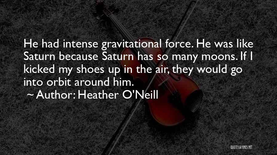 Heather O'Neill Quotes: He Had Intense Gravitational Force. He Was Like Saturn Because Saturn Has So Many Moons. If I Kicked My Shoes
