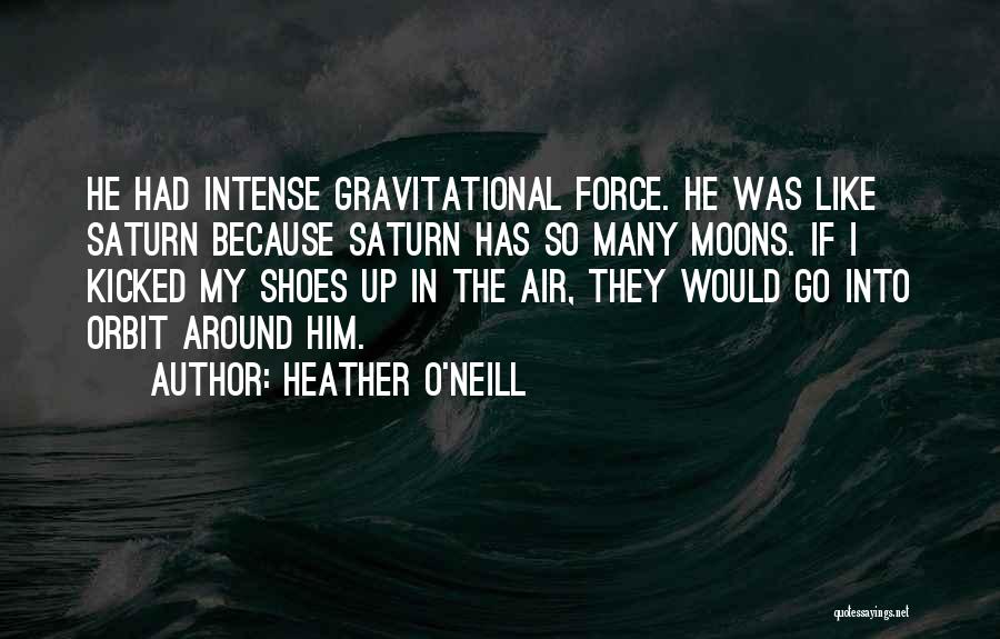 Heather O'Neill Quotes: He Had Intense Gravitational Force. He Was Like Saturn Because Saturn Has So Many Moons. If I Kicked My Shoes