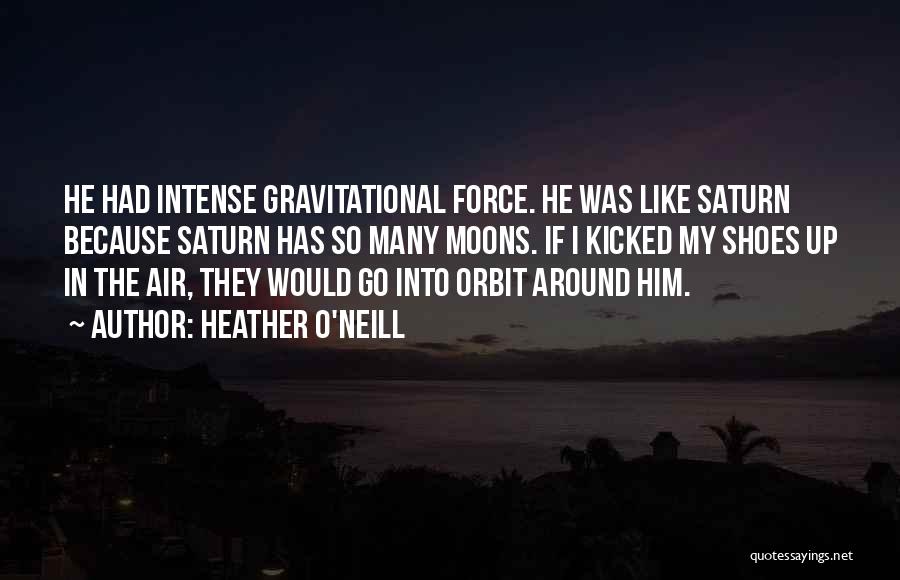 Heather O'Neill Quotes: He Had Intense Gravitational Force. He Was Like Saturn Because Saturn Has So Many Moons. If I Kicked My Shoes