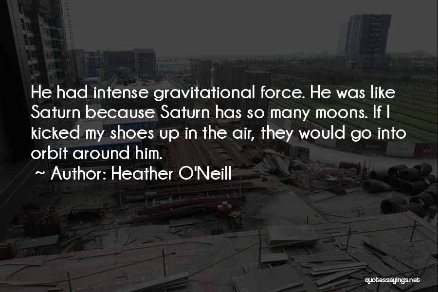 Heather O'Neill Quotes: He Had Intense Gravitational Force. He Was Like Saturn Because Saturn Has So Many Moons. If I Kicked My Shoes