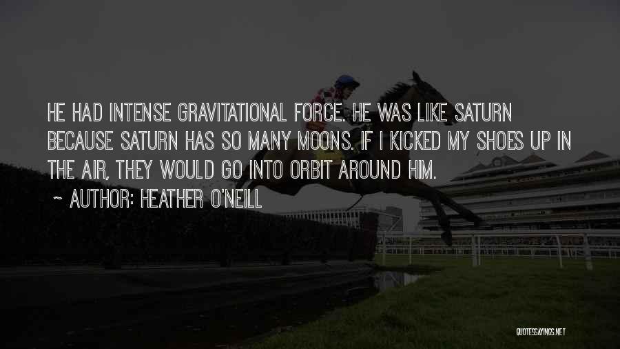 Heather O'Neill Quotes: He Had Intense Gravitational Force. He Was Like Saturn Because Saturn Has So Many Moons. If I Kicked My Shoes