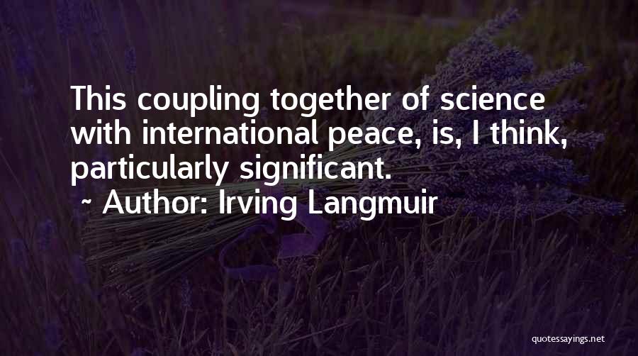 Irving Langmuir Quotes: This Coupling Together Of Science With International Peace, Is, I Think, Particularly Significant.