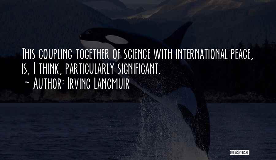 Irving Langmuir Quotes: This Coupling Together Of Science With International Peace, Is, I Think, Particularly Significant.