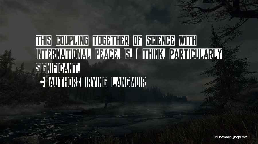 Irving Langmuir Quotes: This Coupling Together Of Science With International Peace, Is, I Think, Particularly Significant.