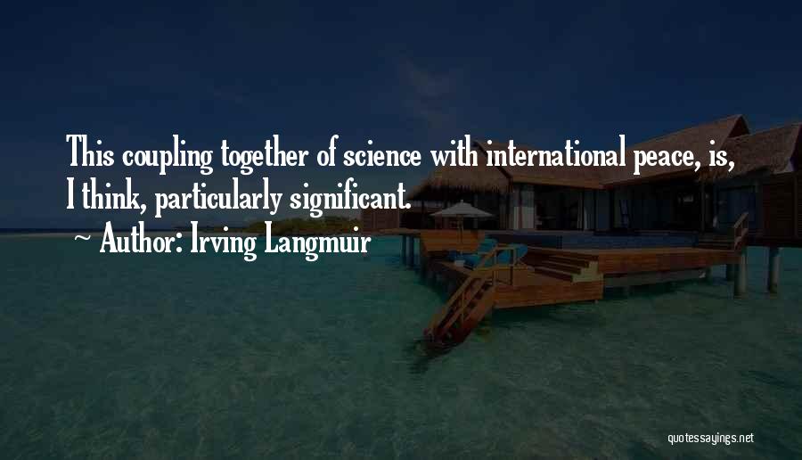 Irving Langmuir Quotes: This Coupling Together Of Science With International Peace, Is, I Think, Particularly Significant.