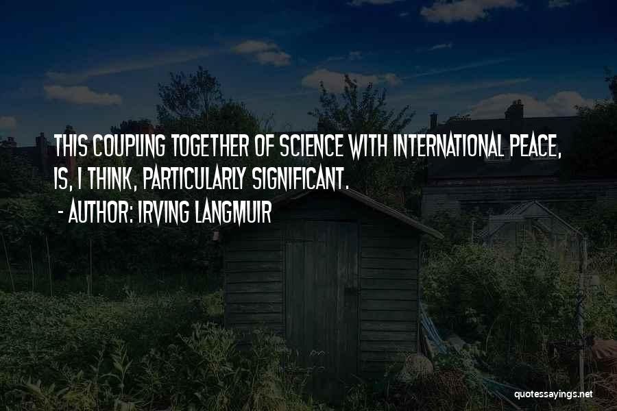 Irving Langmuir Quotes: This Coupling Together Of Science With International Peace, Is, I Think, Particularly Significant.